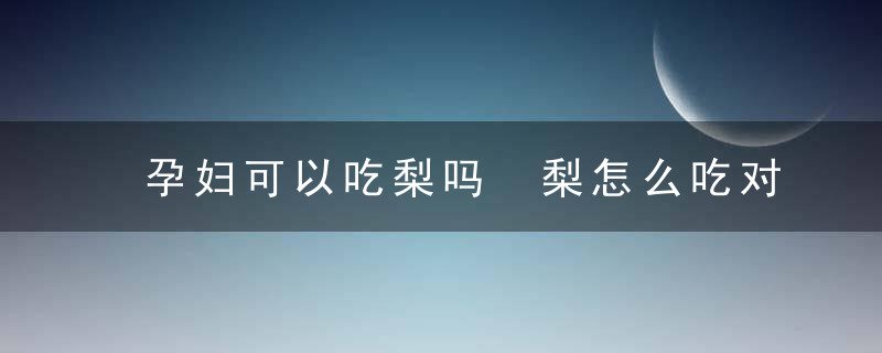 孕妇可以吃梨吗 梨怎么吃对身体好